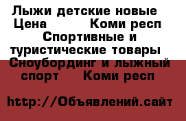 Лыжи детские новые › Цена ­ 800 - Коми респ. Спортивные и туристические товары » Сноубординг и лыжный спорт   . Коми респ.